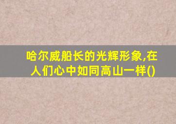 哈尔威船长的光辉形象,在人们心中如同高山一样()