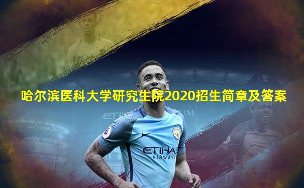 哈尔滨医科大学研究生院2020招生简章及答案