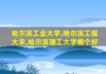 哈尔滨工业大学,哈尔滨工程大学,哈尔滨理工大学哪个好