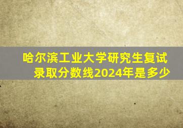 哈尔滨工业大学研究生复试录取分数线2024年是多少
