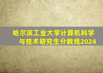 哈尔滨工业大学计算机科学与技术研究生分数线2024