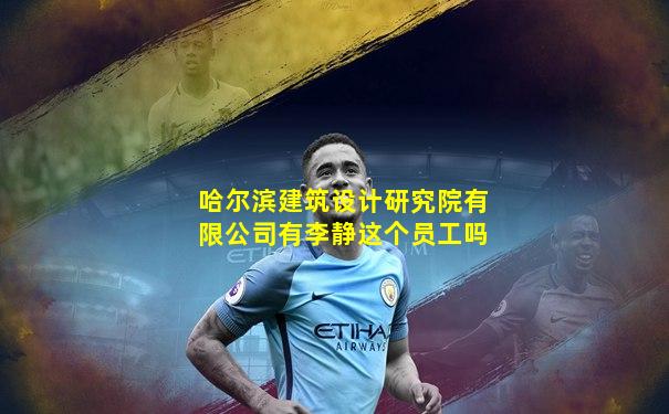 哈尔滨建筑设计研究院有限公司有李静这个员工吗