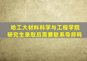 哈工大材料科学与工程学院研究生录取后需要联系导师吗