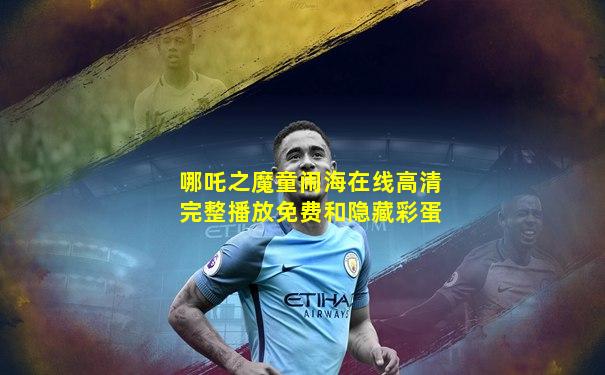哪吒之魔童闹海在线高清完整播放免费和隐藏彩蛋