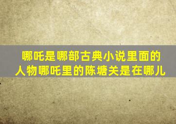 哪吒是哪部古典小说里面的人物哪吒里的陈塘关是在哪儿