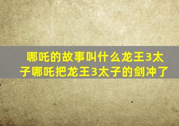 哪吒的故事叫什么龙王3太子哪吒把龙王3太子的剑冲了