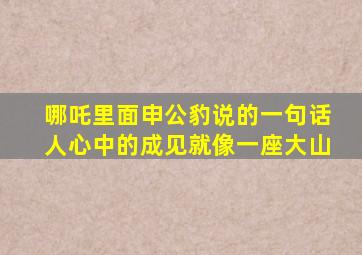 哪吒里面申公豹说的一句话人心中的成见就像一座大山