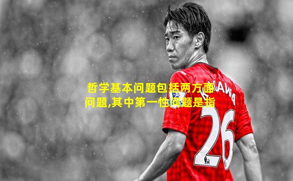 哲学基本问题包括两方面问题,其中第一性问题是指