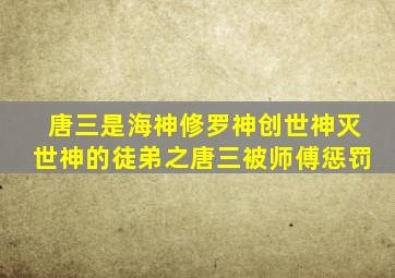唐三是海神修罗神创世神灭世神的徒弟之唐三被师傅惩罚