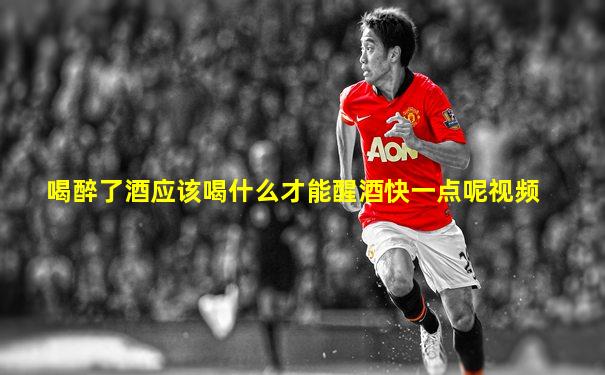 喝醉了酒应该喝什么才能醒酒快一点呢视频