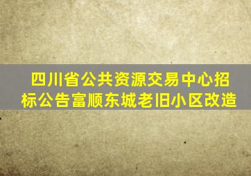 四川省公共资源交易中心招标公告富顺东城老旧小区改造