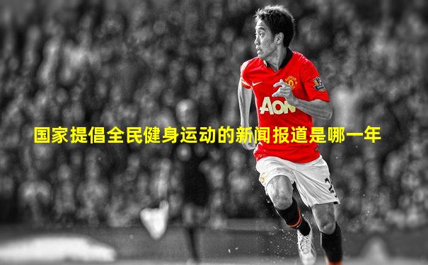 国家提倡全民健身运动的新闻报道是哪一年