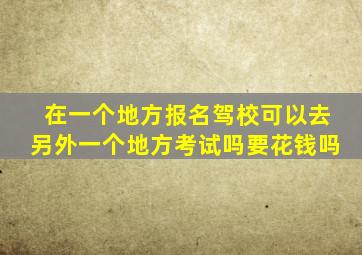 在一个地方报名驾校可以去另外一个地方考试吗要花钱吗