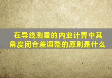 在导线测量的内业计算中其角度闭合差调整的原则是什么