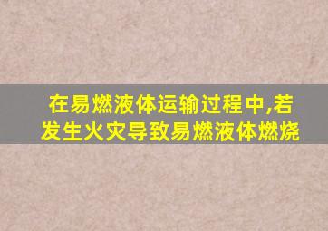 在易燃液体运输过程中,若发生火灾导致易燃液体燃烧