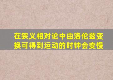 在狭义相对论中由洛伦兹变换可得到运动的时钟会变慢