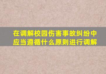 在调解校园伤害事故纠纷中应当遵循什么原则进行调解