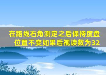 在路线右角测定之后保持度盘位置不变如果后视读数为32