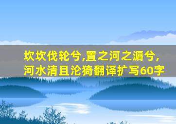 坎坎伐轮兮,置之河之漘兮,河水清且沦猗翻译扩写60字