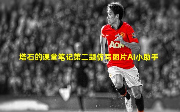 塔石的课堂笔记第二题仿写图片AI小助手
