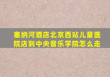 塞纳河酒店北京西站儿童医院店到中央音乐学院怎么走