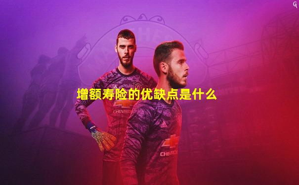 增额寿险的优缺点是什么