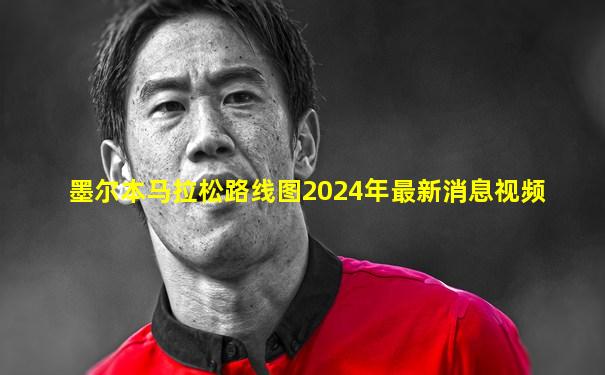 墨尔本马拉松路线图2024年最新消息视频