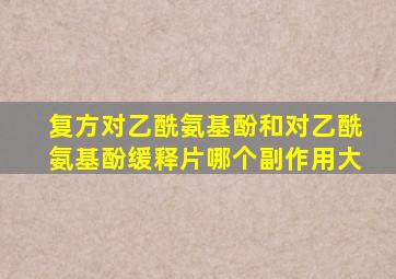 复方对乙酰氨基酚和对乙酰氨基酚缓释片哪个副作用大