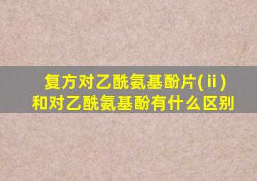 复方对乙酰氨基酚片(ⅱ)和对乙酰氨基酚有什么区别