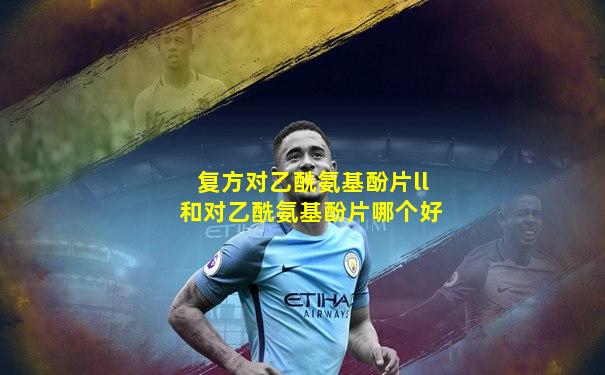 复方对乙酰氨基酚片ll和对乙酰氨基酚片哪个好