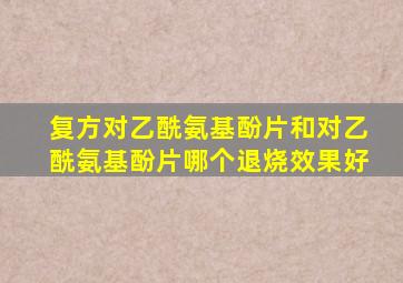 复方对乙酰氨基酚片和对乙酰氨基酚片哪个退烧效果好