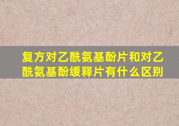 复方对乙酰氨基酚片和对乙酰氨基酚缓释片有什么区别