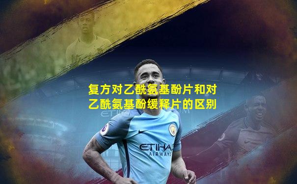 复方对乙酰氨基酚片和对乙酰氨基酚缓释片的区别