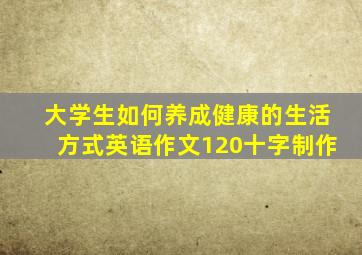 大学生如何养成健康的生活方式英语作文120十字制作