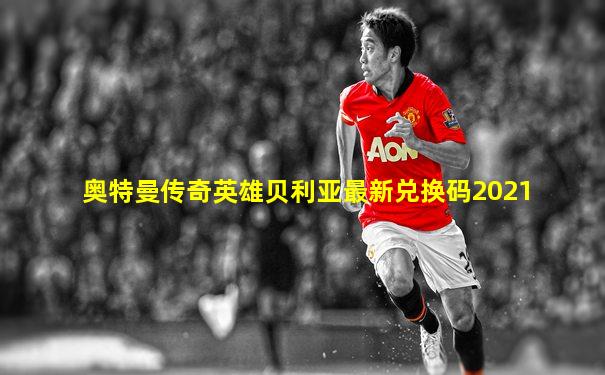 奥特曼传奇英雄贝利亚最新兑换码2021