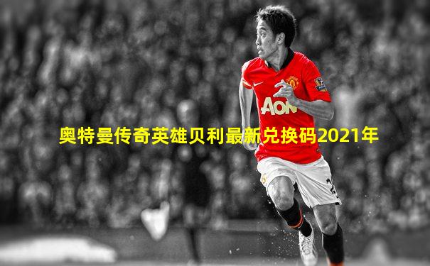 奥特曼传奇英雄贝利最新兑换码2021年