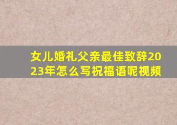 女儿婚礼父亲最佳致辞2023年怎么写祝福语呢视频