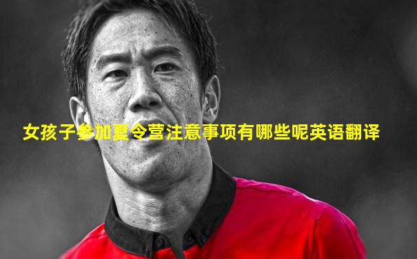 女孩子参加夏令营注意事项有哪些呢英语翻译