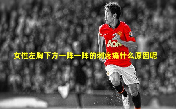女性左胸下方一阵一阵的刺疼痛什么原因呢