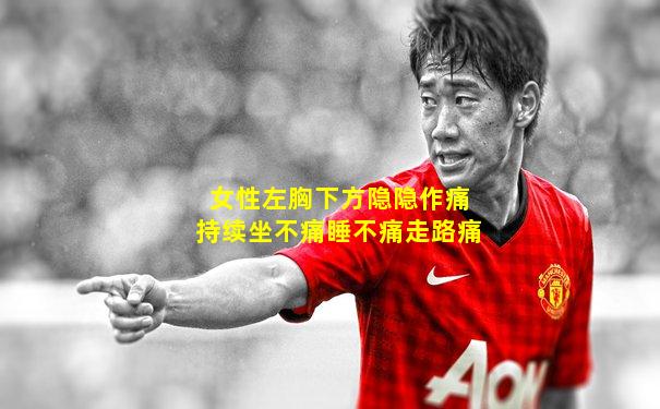 女性左胸下方隐隐作痛持续坐不痛睡不痛走路痛