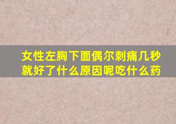 女性左胸下面偶尔刺痛几秒就好了什么原因呢吃什么药