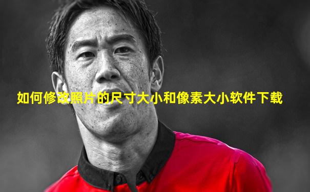 如何修改照片的尺寸大小和像素大小软件下载