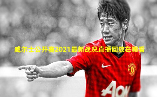 威尔士公开赛2021最新战况直播回放在哪看