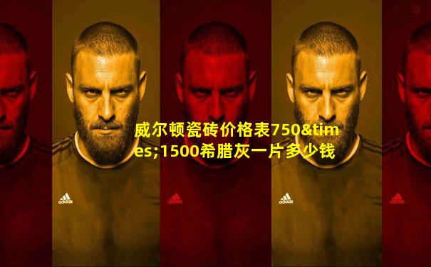 威尔顿瓷砖价格表750×1500希腊灰一片多少钱