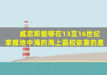 威尼斯能够在13至16世纪掌握地中海的海上霸权依靠的是