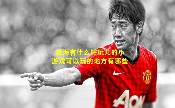 威海有什么好玩儿的小游戏可以玩的地方有哪些