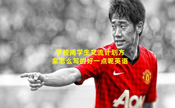 学校间学生交流计划方案怎么写的好一点呢英语