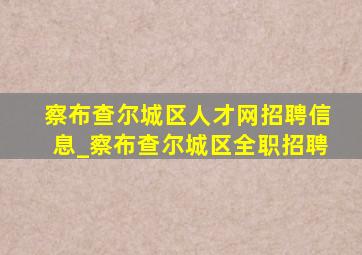 察布查尔城区人才网招聘信息_察布查尔城区全职招聘