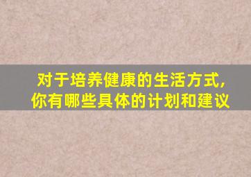 对于培养健康的生活方式,你有哪些具体的计划和建议