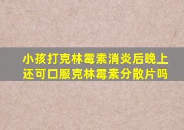 小孩打克林霉素消炎后晚上还可口服克林霉素分散片吗